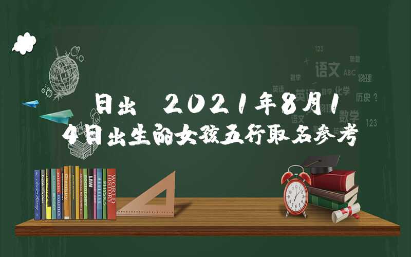 「日出」2021年8月14日出生的女孩五行取名参考