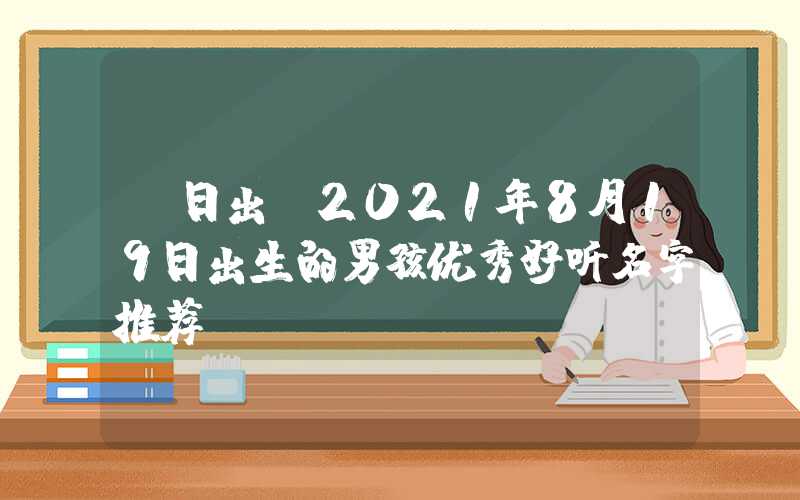 「日出」2021年8月19日出生的男孩优秀好听名字推荐