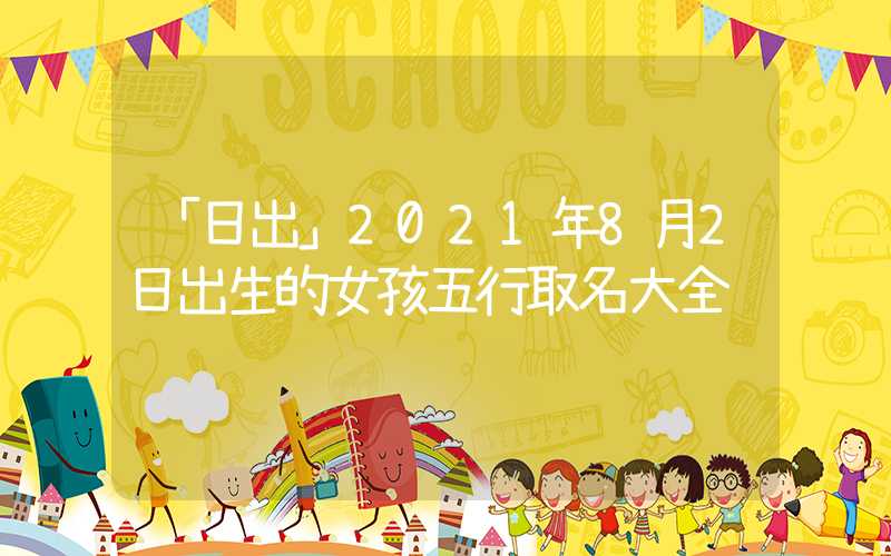 「日出」2021年8月2日出生的女孩五行取名大全