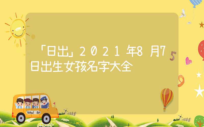 「日出」2021年8月7日出生女孩名字大全