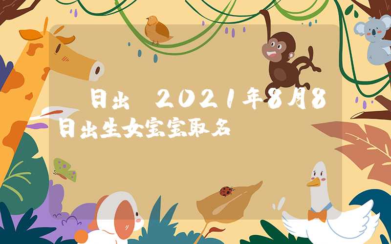 「日出」2021年8月8日出生女宝宝取名