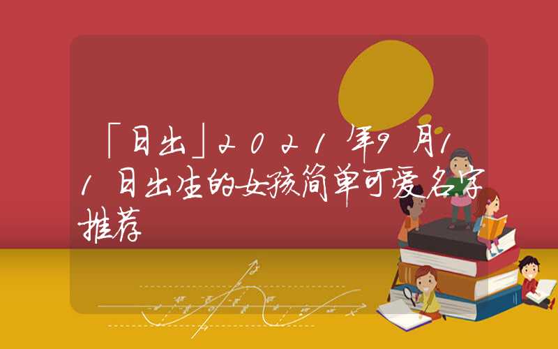「日出」2021年9月11日出生的女孩简单可爱名字推荐