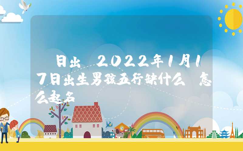 「日出」2022年1月17日出生男孩五行缺什么？怎么起名？