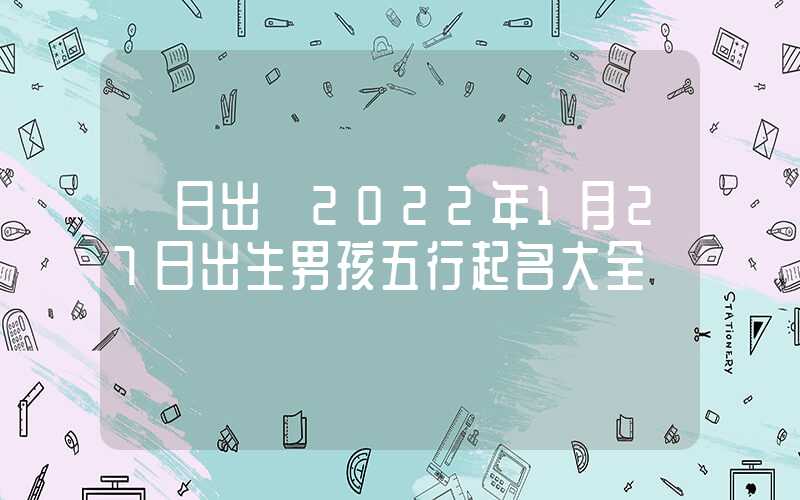 「日出」2022年1月27日出生男孩五行起名大全