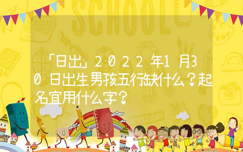 「日出」2022年1月30日出生男孩五行缺什么？起名宜用什么字？