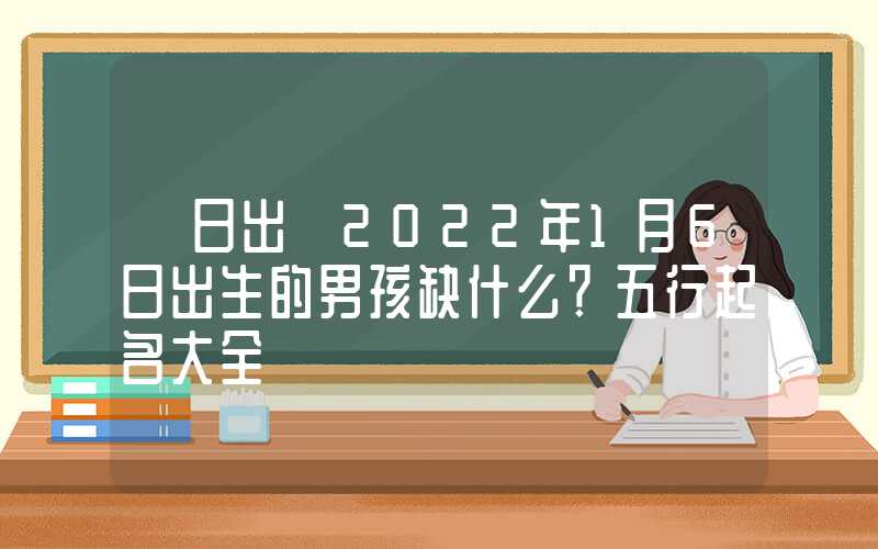 「日出」2022年1月6日出生的男孩缺什么？五行起名大全