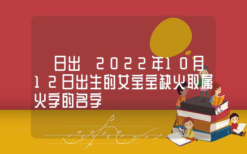 「日出」2022年10月12日出生的女宝宝缺火取属火字的名字