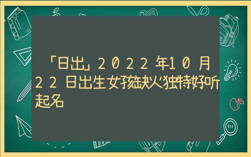 「日出」2022年10月22日出生女孩缺火独特好听起名