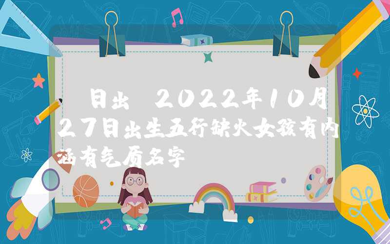 「日出」2022年10月27日出生五行缺火女孩有内涵有气质名字