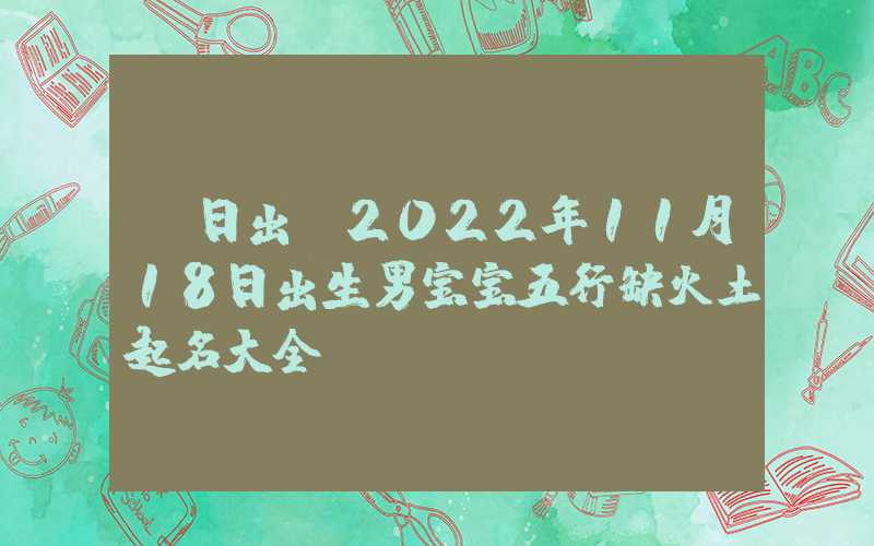 「日出」2022年11月18日出生男宝宝五行缺火土起名大全