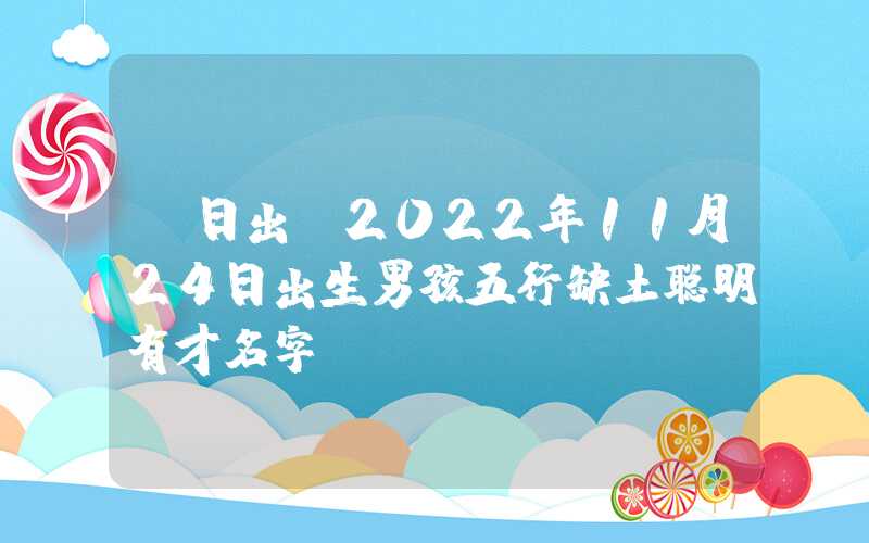 「日出」2022年11月24日出生男孩五行缺土聪明有才名字
