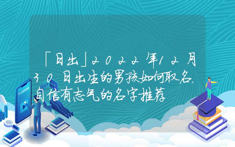 「日出」2022年12月30日出生的男孩如何取名，自信有志气的名字推荐