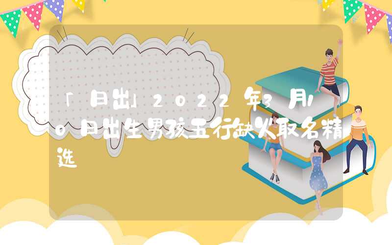 「日出」2022年3月10日出生男孩五行缺火取名精选
