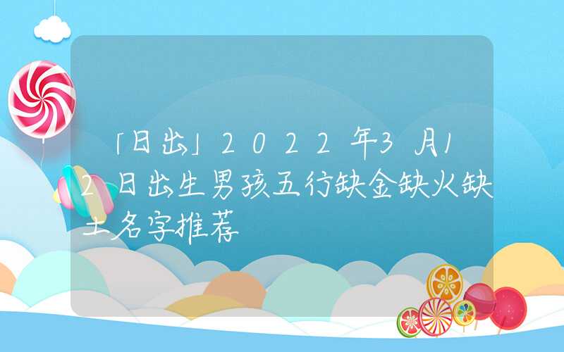 「日出」2022年3月12日出生男孩五行缺金缺火缺土名字推荐