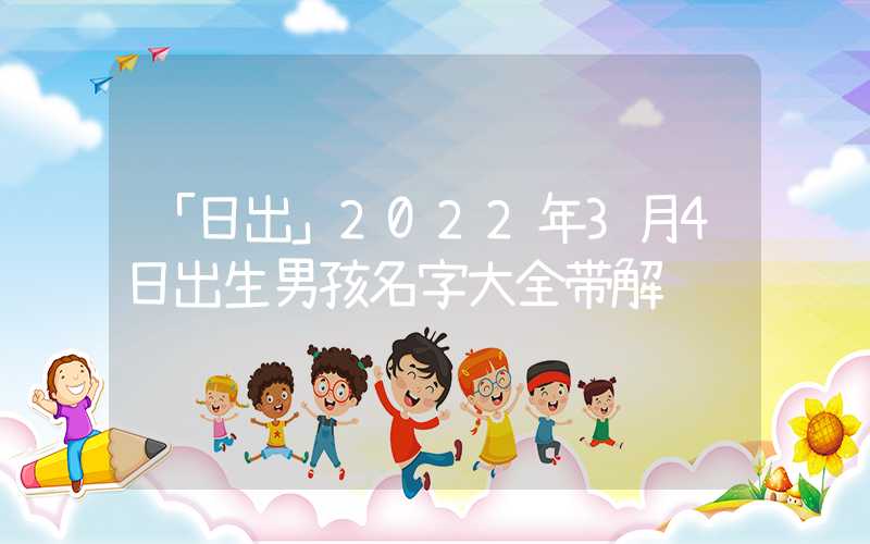 「日出」2022年3月4日出生男孩名字大全带解释