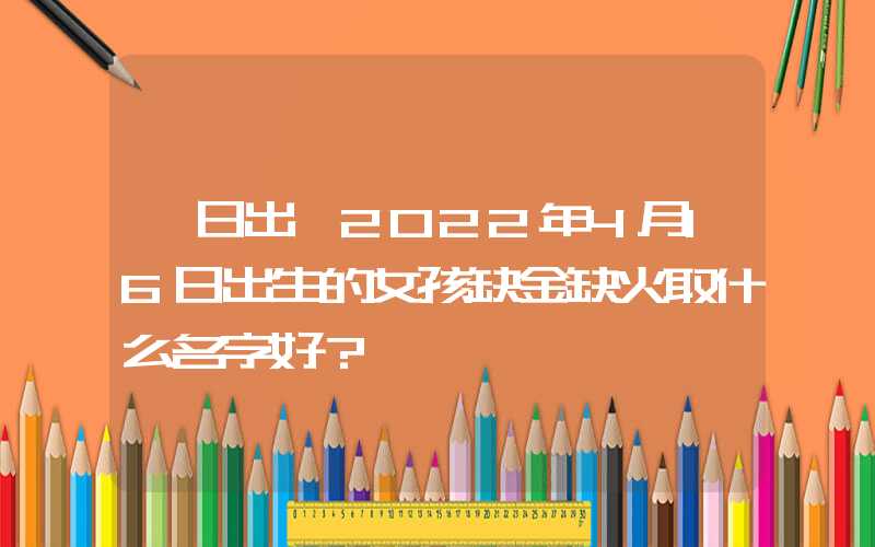 「日出」2022年4月16日出生的女孩缺金缺火取什么名字好？