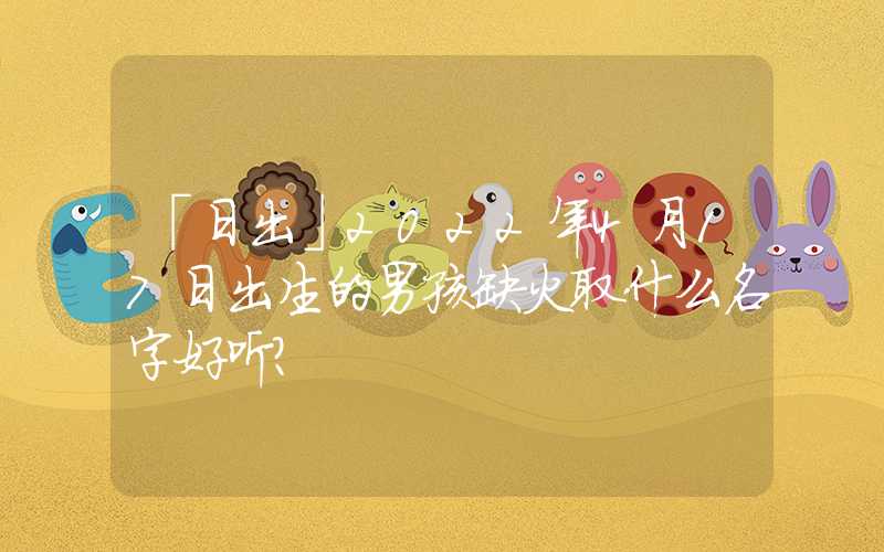 「日出」2022年4月17日出生的男孩缺火取什么名字好听？