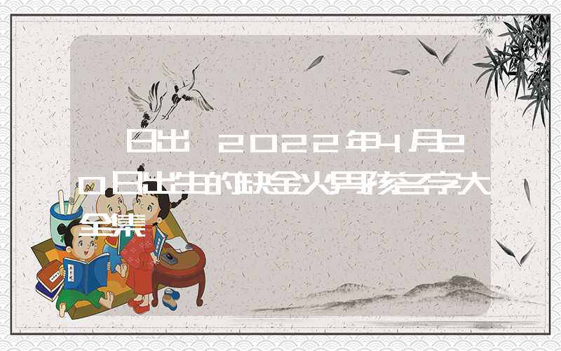「日出」2022年4月20日出生的缺金火男孩名字大全集