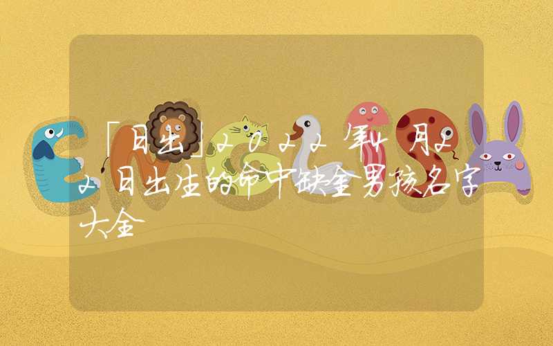 「日出」2022年4月22日出生的命中缺金男孩名字大全