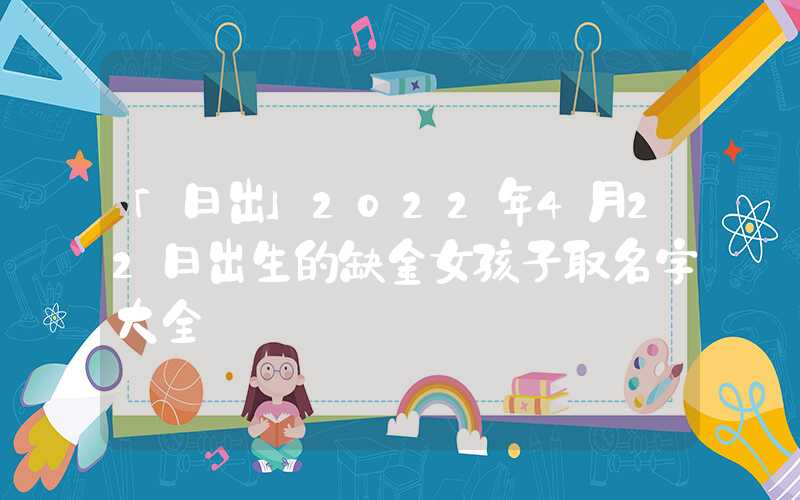 「日出」2022年4月22日出生的缺金女孩子取名字大全