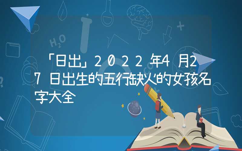 「日出」2022年4月27日出生的五行缺火的女孩名字大全