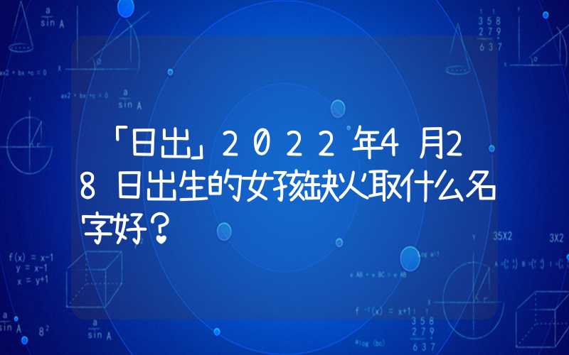 「日出」2022年4月28日出生的女孩缺火取什么名字好？