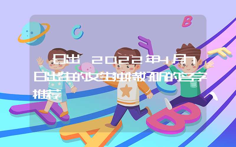 「日出」2022年4月7日出生的女生独特好听的名字推荐