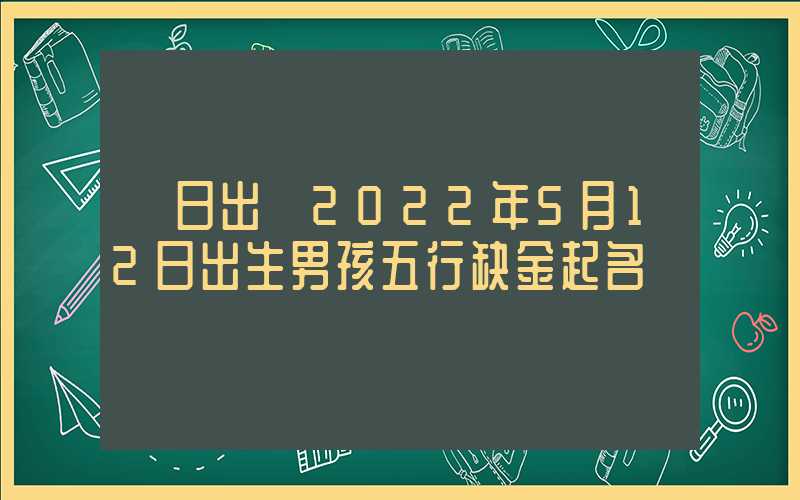 「日出」2022年5月12日出生男孩五行缺金起名