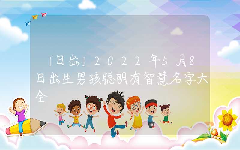 「日出」2022年5月8日出生男孩聪明有智慧名字大全