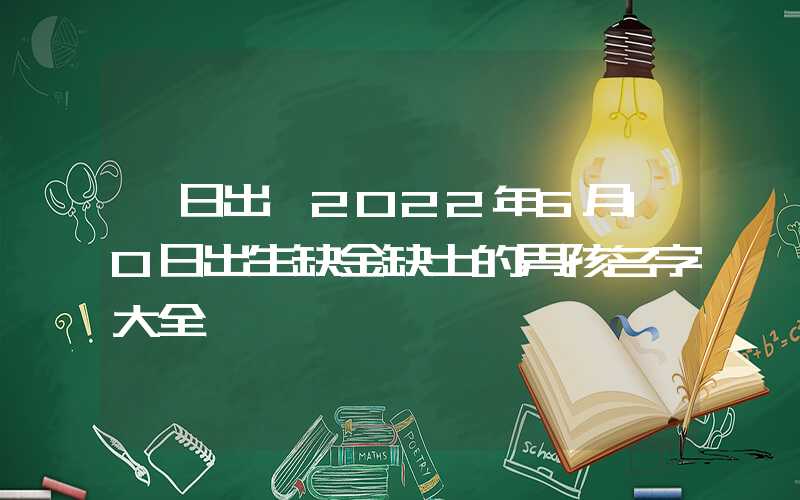 「日出」2022年6月10日出生缺金缺土的男孩名字大全