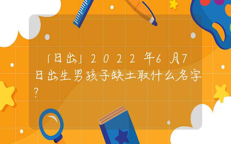 「日出」2022年6月7日出生男孩子缺土取什么名字？