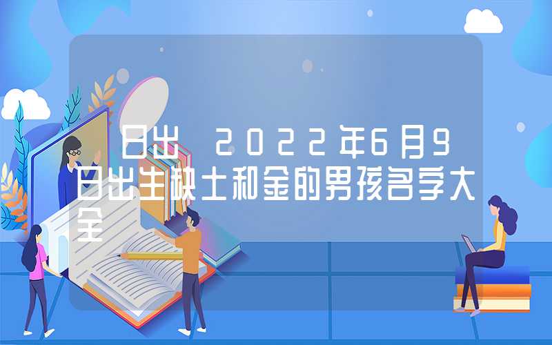 「日出」2022年6月9日出生缺土和金的男孩名字大全