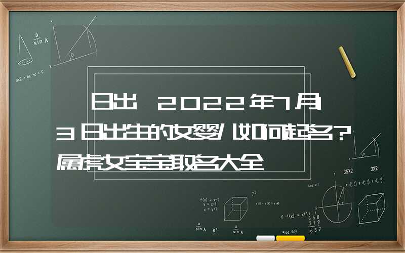 「日出」2022年7月13日出生的女婴儿如何起名？属虎女宝宝取名大全