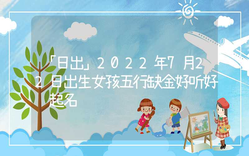 「日出」2022年7月22日出生女孩五行缺金好听好记起名