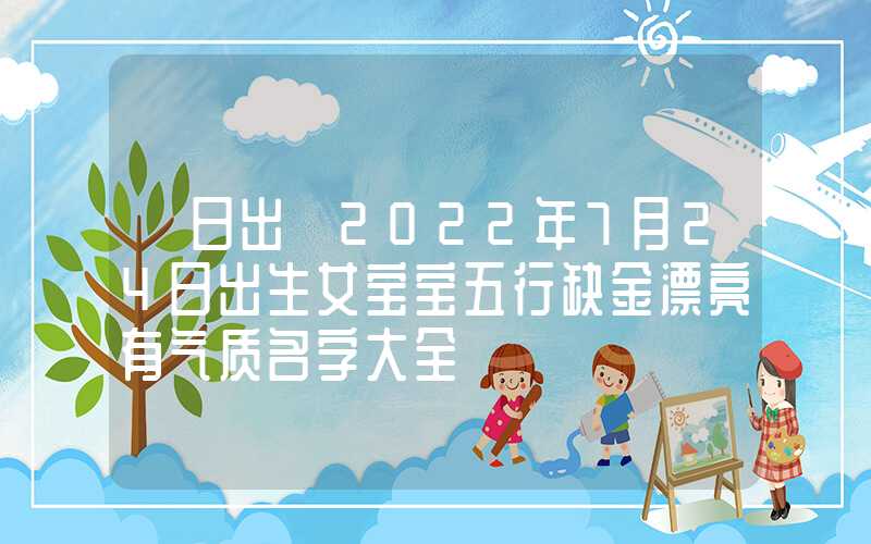 「日出」2022年7月24日出生女宝宝五行缺金漂亮有气质名字大全