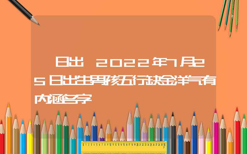 「日出」2022年7月25日出生男孩五行缺金洋气有内涵名字