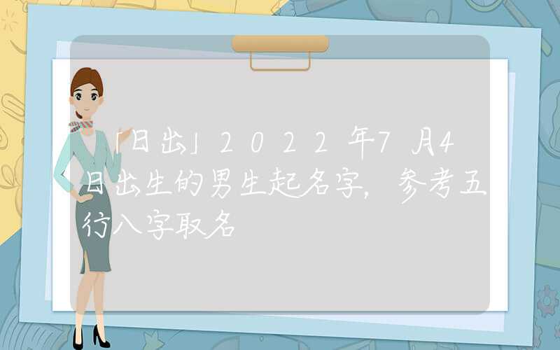 「日出」2022年7月4日出生的男生起名字，参考五行八字取名