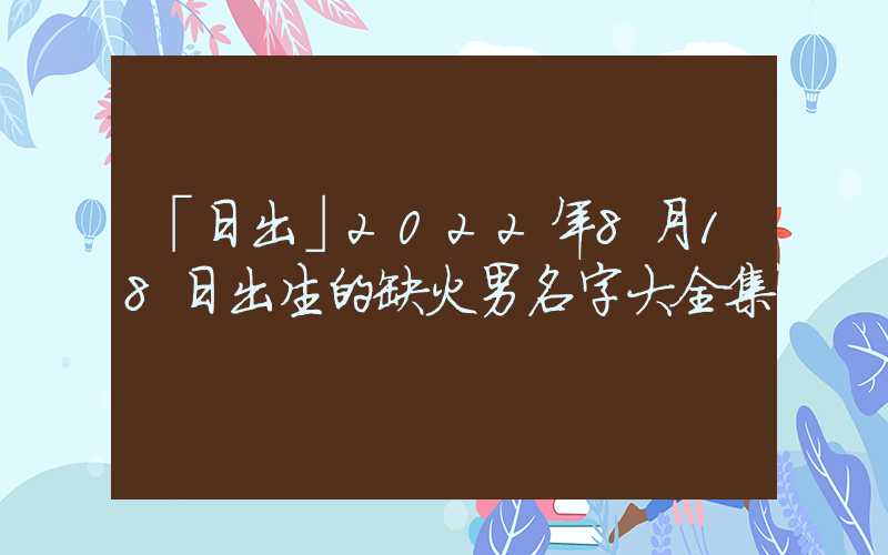 「日出」2022年8月18日出生的缺火男名字大全集