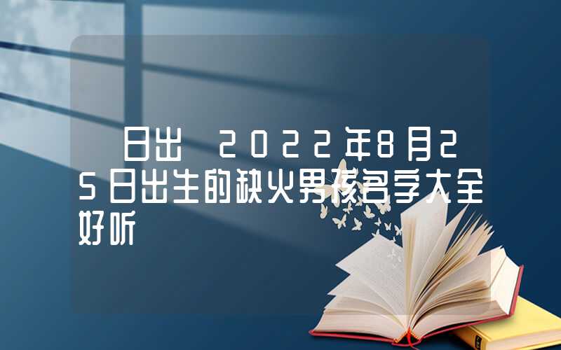 「日出」2022年8月25日出生的缺火男孩名字大全好听