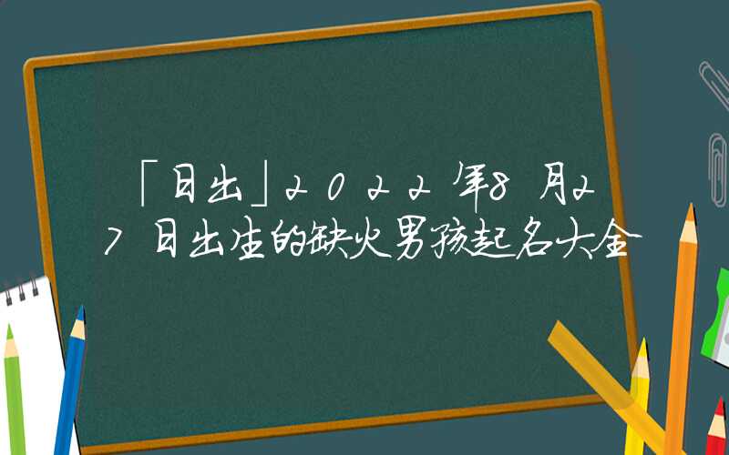 「日出」2022年8月27日出生的缺火男孩起名大全