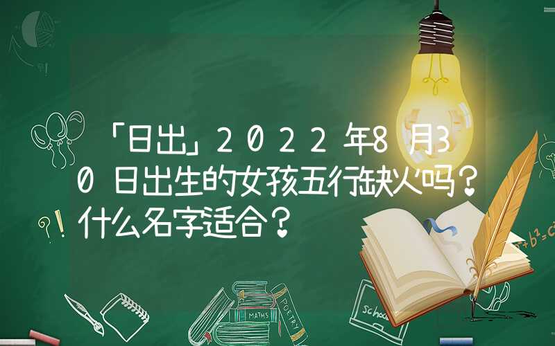 「日出」2022年8月30日出生的女孩五行缺火吗？什么名字适合？