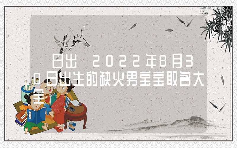 「日出」2022年8月30日出生的缺火男宝宝取名大全