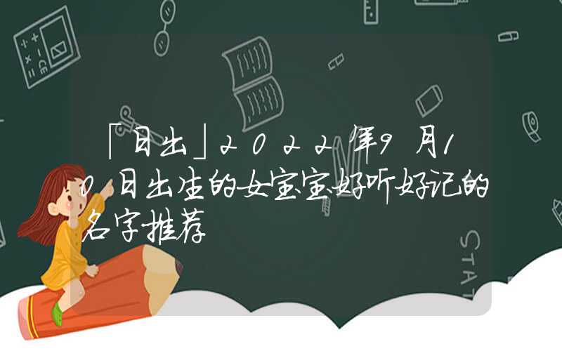 「日出」2022年9月10日出生的女宝宝好听好记的名字推荐