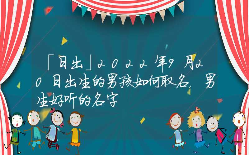 「日出」2022年9月20日出生的男孩如何取名，男生好听的名字