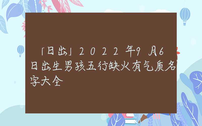 「日出」2022年9月6日出生男孩五行缺火有气质名字大全