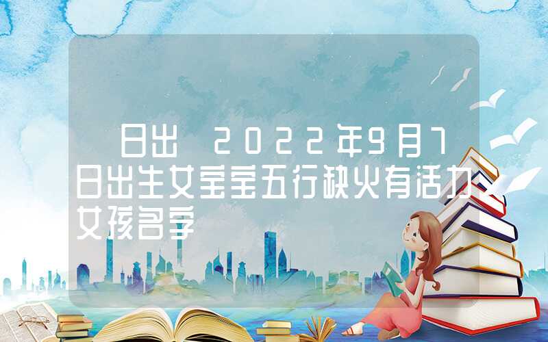 「日出」2022年9月7日出生女宝宝五行缺火有活力女孩名字