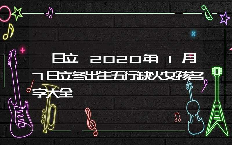 「日立」2020年11月7日立冬出生五行缺火女孩名字大全
