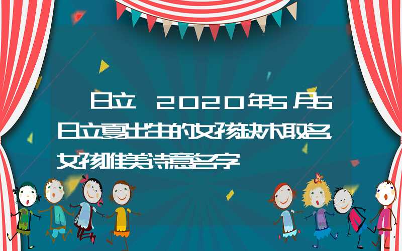 「日立」2020年5月5日立夏出生的女孩缺木取名，女孩唯美诗意名字