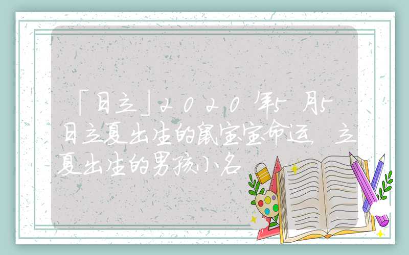 「日立」2020年5月5日立夏出生的鼠宝宝命运，立夏出生的男孩小名