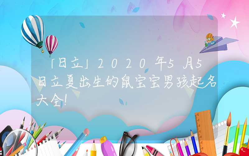 「日立」2020年5月5日立夏出生的鼠宝宝男孩起名大全！